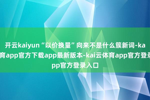 开云kaiyun“以价换量”向来不是什么簇新词-kai云体育app官方下载app最新版本-kai云体育app官方登录入口