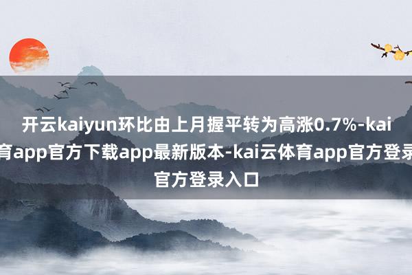 开云kaiyun环比由上月握平转为高涨0.7%-kai云体育app官方下载app最新版本-kai云体育app官方登录入口