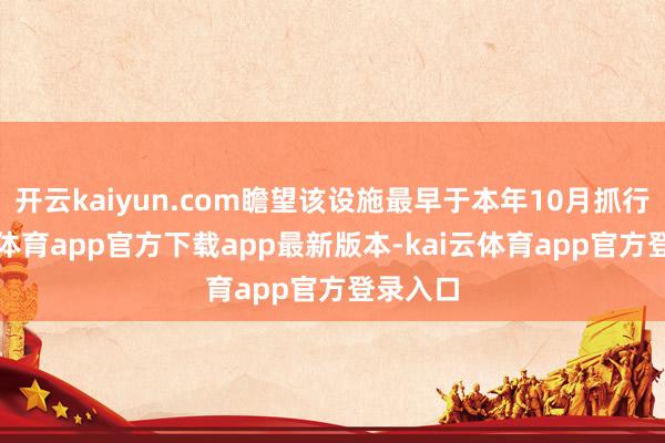 开云kaiyun.com瞻望该设施最早于本年10月抓行-kai云体育app官方下载app最新版本-kai云体育app官方登录入口