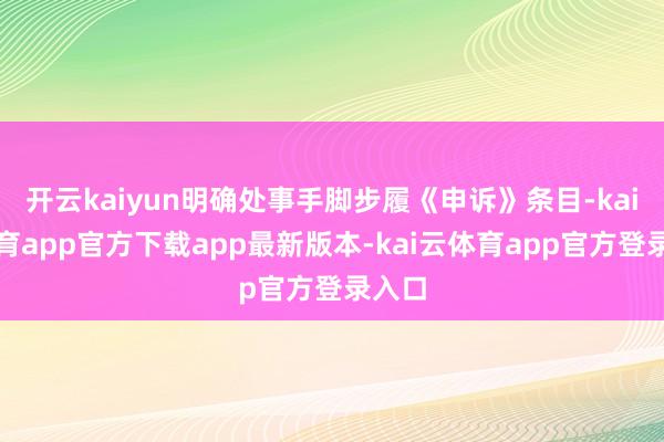 开云kaiyun明确处事手脚步履《申诉》条目-kai云体育app官方下载app最新版本-kai云体育app官方登录入口
