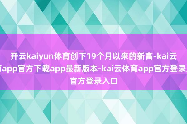 开云kaiyun体育创下19个月以来的新高-kai云体育app官方下载app最新版本-kai云体育app官方登录入口