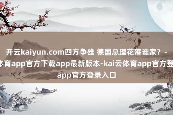 开云kaiyun.com四方争雄 德国总理花落谁家？-kai云体育app官方下载app最新版本-kai云体育app官方登录入口