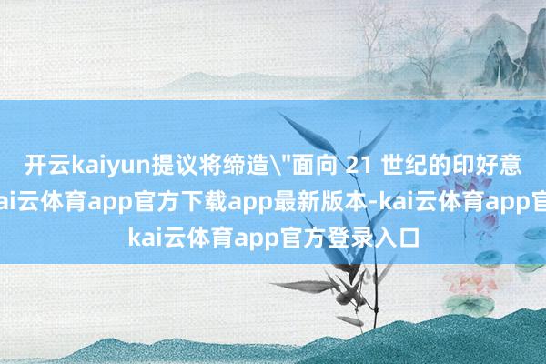 开云kaiyun提议将缔造＂面向 21 世纪的印好意思协定＂-kai云体育app官方下载app最新版本-kai云体育app官方登录入口