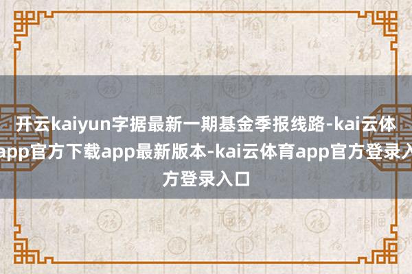 开云kaiyun字据最新一期基金季报线路-kai云体育app官方下载app最新版本-kai云体育app官方登录入口