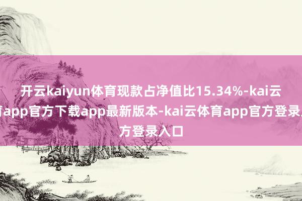 开云kaiyun体育现款占净值比15.34%-kai云体育app官方下载app最新版本-kai云体育app官方登录入口