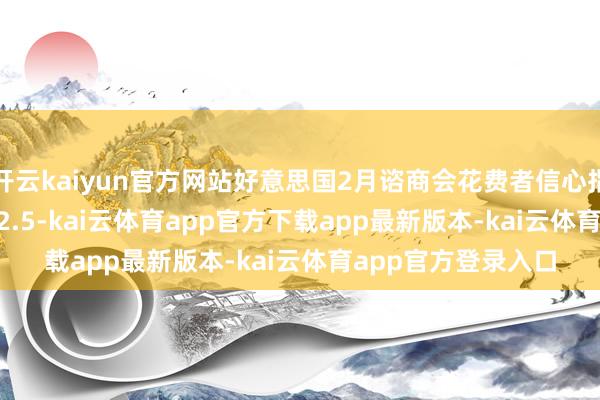 开云kaiyun官方网站好意思国2月谘商会花费者信心指数报98.3 预期102.5-kai云体育app官方下载app最新版本-kai云体育app官方登录入口