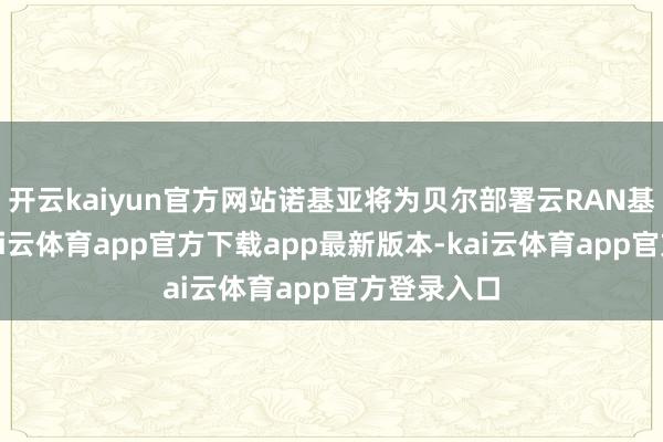 开云kaiyun官方网站诺基亚将为贝尔部署云RAN基础范例-kai云体育app官方下载app最新版本-kai云体育app官方登录入口