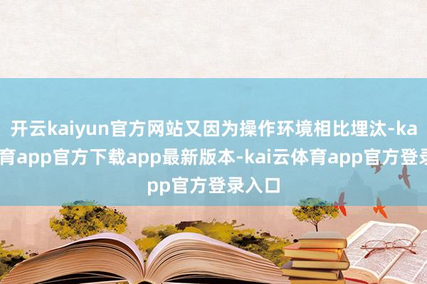 开云kaiyun官方网站又因为操作环境相比埋汰-kai云体育app官方下载app最新版本-kai云体育app官方登录入口