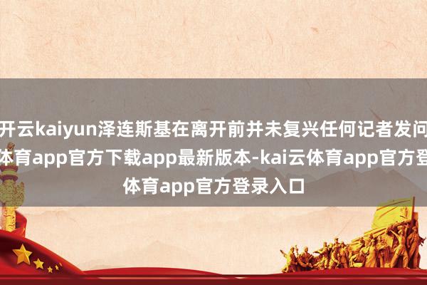 开云kaiyun泽连斯基在离开前并未复兴任何记者发问-kai云体育app官方下载app最新版本-kai云体育app官方登录入口