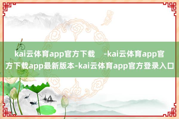 kai云体育app官方下载    -kai云体育app官方下载app最新版本-kai云体育app官方登录入口