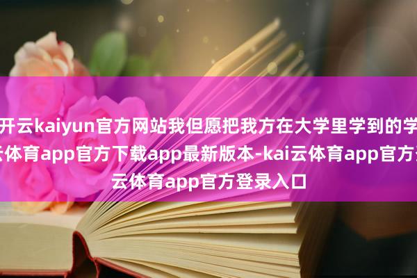 开云kaiyun官方网站我但愿把我方在大学里学到的学问-kai云体育app官方下载app最新版本-kai云体育app官方登录入口