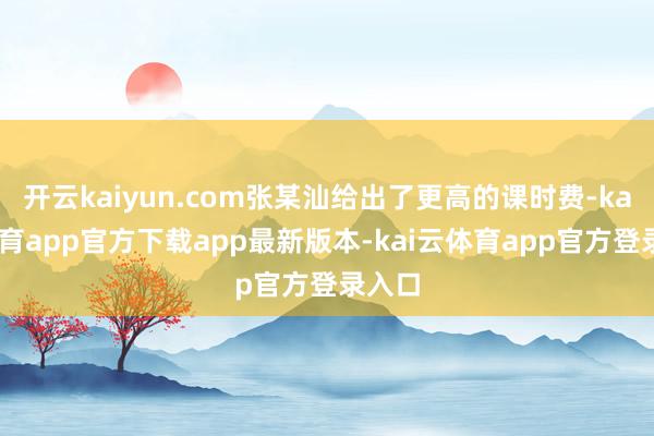 开云kaiyun.com张某汕给出了更高的课时费-kai云体育app官方下载app最新版本-kai云体育app官方登录入口