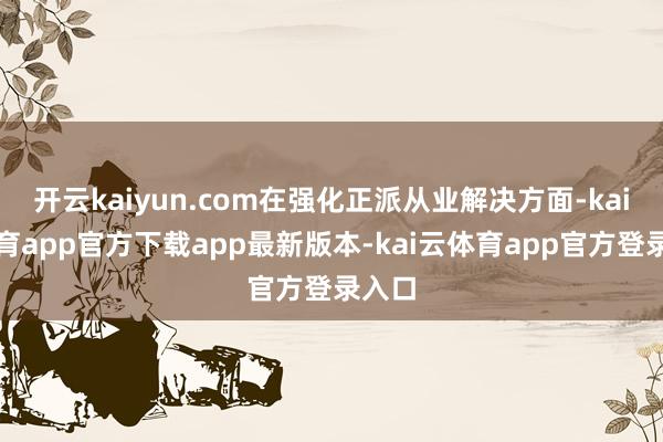 开云kaiyun.com在强化正派从业解决方面-kai云体育app官方下载app最新版本-kai云体育app官方登录入口