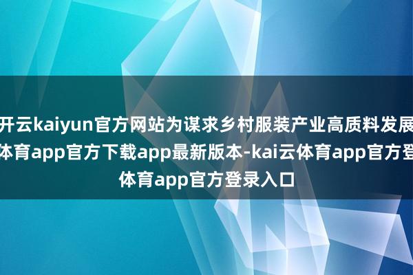 开云kaiyun官方网站为谋求乡村服装产业高质料发展-kai云体育app官方下载app最新版本-kai云体育app官方登录入口