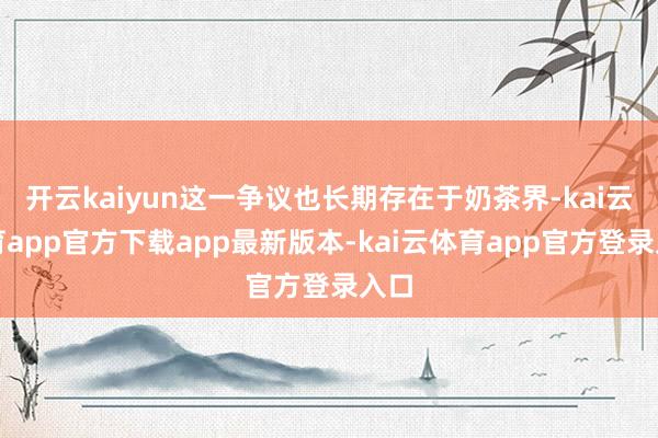 开云kaiyun这一争议也长期存在于奶茶界-kai云体育app官方下载app最新版本-kai云体育app官方登录入口