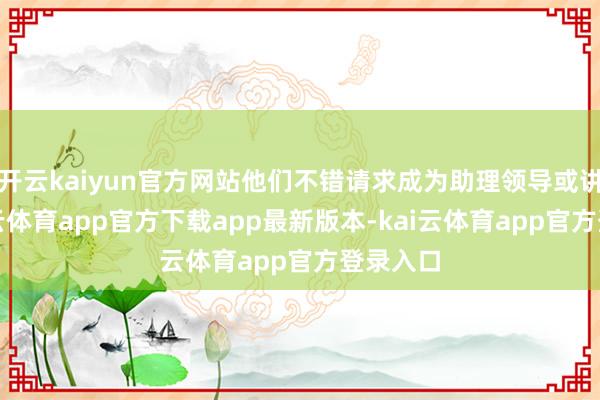开云kaiyun官方网站他们不错请求成为助理领导或讲师-kai云体育app官方下载app最新版本-kai云体育app官方登录入口