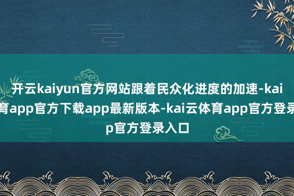 开云kaiyun官方网站跟着民众化进度的加速-kai云体育app官方下载app最新版本-kai云体育app官方登录入口