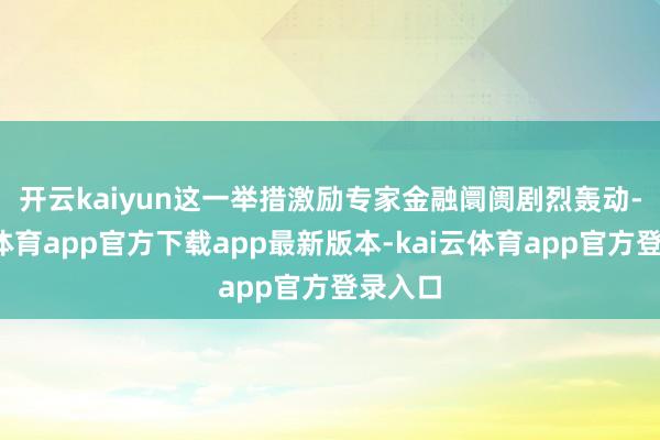 开云kaiyun　　这一举措激励专家金融阛阓剧烈轰动-kai云体育app官方下载app最新版本-kai云体育app官方登录入口