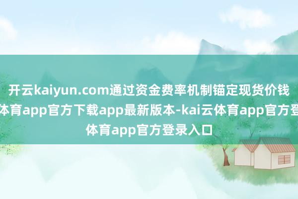 开云kaiyun.com通过资金费率机制锚定现货价钱-kai云体育app官方下载app最新版本-kai云体育app官方登录入口