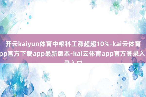 开云kaiyun体育中粮科工涨超超10%-kai云体育app官方下载app最新版本-kai云体育app官方登录入口