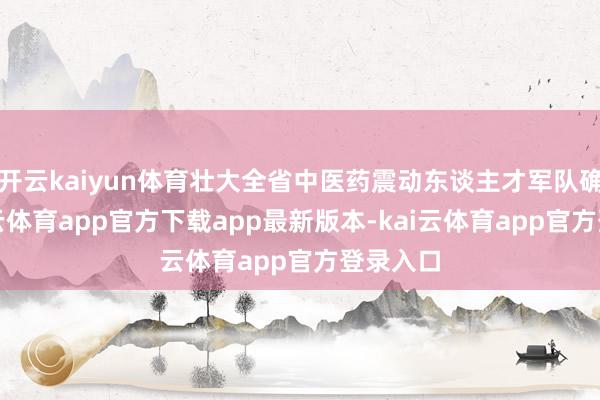 开云kaiyun体育壮大全省中医药震动东谈主才军队确立-kai云体育app官方下载app最新版本-kai云体育app官方登录入口