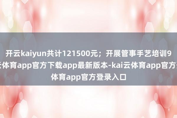 开云kaiyun共计121500元；开展管事手艺培训9期-kai云体育app官方下载app最新版本-kai云体育app官方登录入口