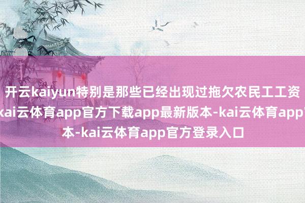 开云kaiyun特别是那些已经出现过拖欠农民工工资问题的企业-kai云体育app官方下载app最新版本-kai云体育app官方登录入口