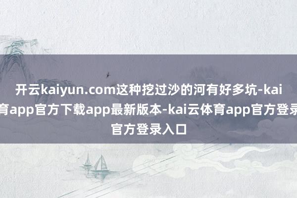 开云kaiyun.com这种挖过沙的河有好多坑-kai云体育app官方下载app最新版本-kai云体育app官方登录入口