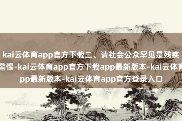 kai云体育app官方下载二、请社会公众罕见是残疾东谈主及支属普及警惕-kai云体育app官方下载app最新版本-kai云体育app官方登录入口