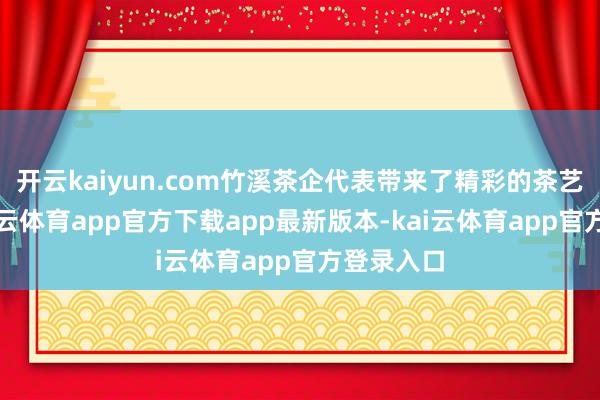 开云kaiyun.com竹溪茶企代表带来了精彩的茶艺展示-kai云体育app官方下载app最新版本-kai云体育app官方登录入口