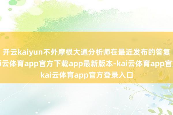 开云kaiyun不外摩根大通分析师在最近发布的答复中泄漏-kai云体育app官方下载app最新版本-kai云体育app官方登录入口