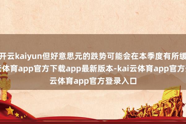 开云kaiyun但好意思元的跌势可能会在本季度有所缓解-kai云体育app官方下载app最新版本-kai云体育app官方登录入口