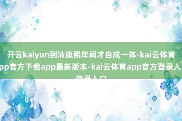 开云kaiyun到清康熙年间才自成一体-kai云体育app官方下载app最新版本-kai云体育app官方登录入口