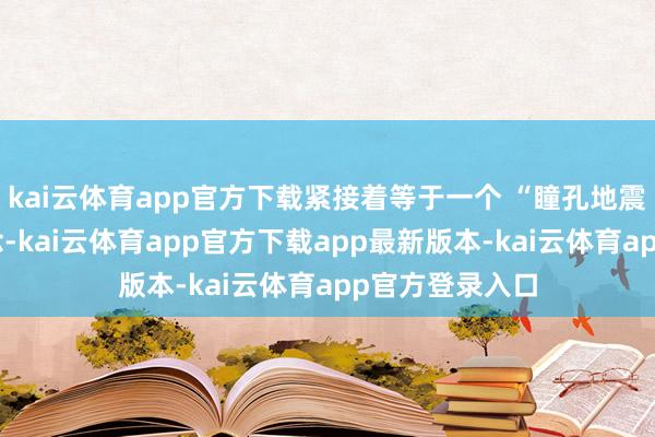 kai云体育app官方下载紧接着等于一个 “瞳孔地震”！你要知说念-kai云体育app官方下载app最新版本-kai云体育app官方登录入口