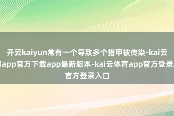 开云kaiyun常有一个导致多个指甲被传染-kai云体育app官方下载app最新版本-kai云体育app官方登录入口