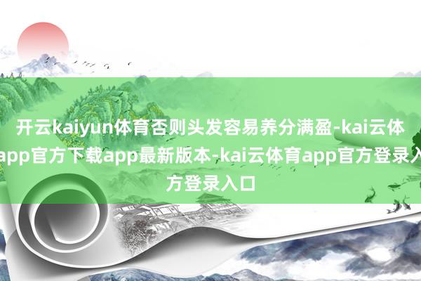 开云kaiyun体育否则头发容易养分满盈-kai云体育app官方下载app最新版本-kai云体育app官方登录入口