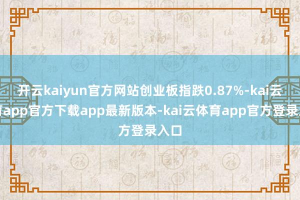 开云kaiyun官方网站创业板指跌0.87%-kai云体育app官方下载app最新版本-kai云体育app官方登录入口