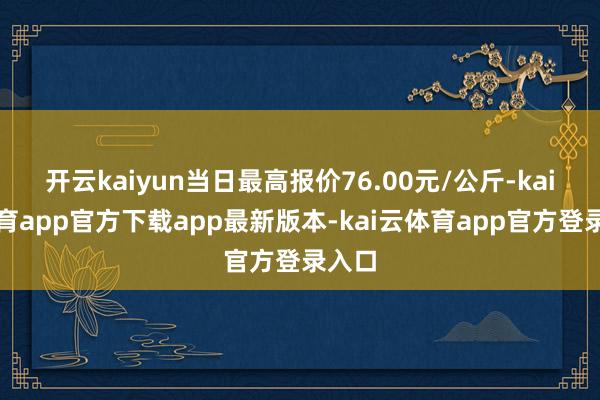 开云kaiyun当日最高报价76.00元/公斤-kai云体育app官方下载app最新版本-kai云体育app官方登录入口