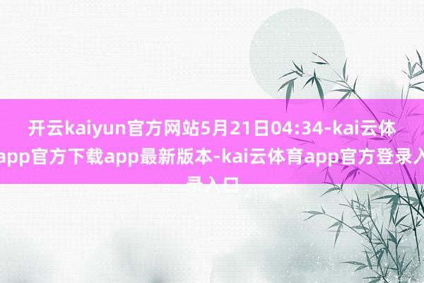 开云kaiyun官方网站5月21日04:34-kai云体育app官方下载app最新版本-kai云体育app官方登录入口