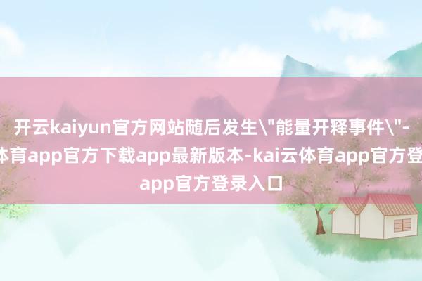 开云kaiyun官方网站随后发生＂能量开释事件＂-kai云体育app官方下载app最新版本-kai云体育app官方登录入口