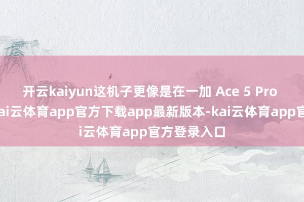 开云kaiyun这机子更像是在一加 Ace 5 Pro 的基础上-kai云体育app官方下载app最新版本-kai云体育app官方登录入口
