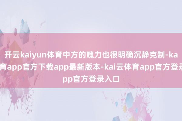 开云kaiyun体育中方的魄力也很明确沉静克制-kai云体育app官方下载app最新版本-kai云体育app官方登录入口