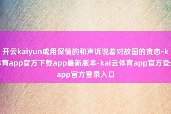 开云kaiyun或用深情的和声诉说着对故国的贪恋-kai云体育app官方下载app最新版本-kai云体育app官方登录入口