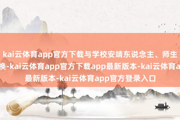 kai云体育app官方下载与学校安靖东说念主、师生代表开展闲谈调换-kai云体育app官方下载app最新版本-kai云体育app官方登录入口
