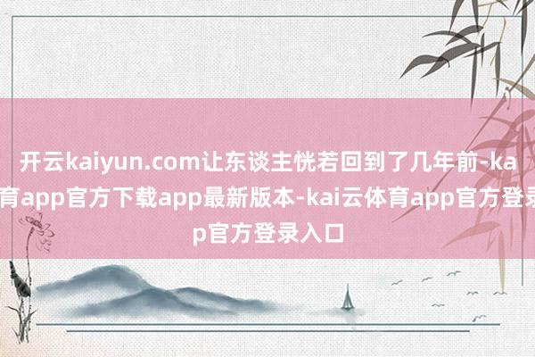 开云kaiyun.com让东谈主恍若回到了几年前-kai云体育app官方下载app最新版本-kai云体育app官方登录入口