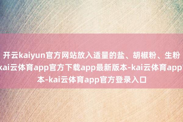 开云kaiyun官方网站放入适量的盐、胡椒粉、生粉和半个蛋清-kai云体育app官方下载app最新版本-kai云体育app官方登录入口