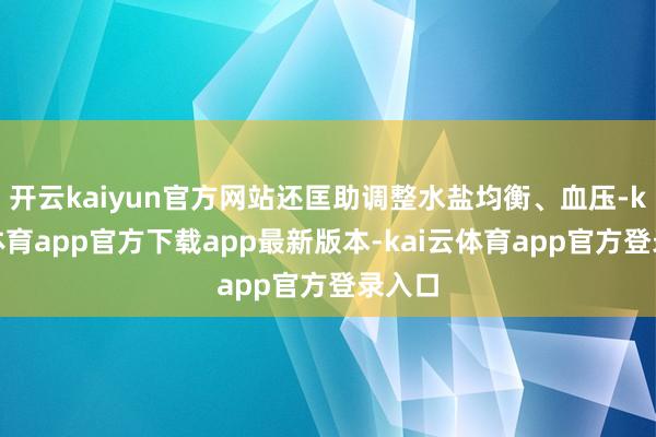 开云kaiyun官方网站还匡助调整水盐均衡、血压-kai云体育app官方下载app最新版本-kai云体育app官方登录入口