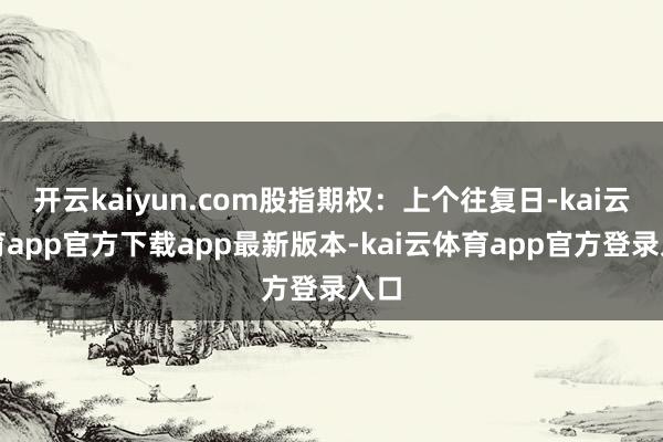 开云kaiyun.com股指期权：上个往复日-kai云体育app官方下载app最新版本-kai云体育app官方登录入口