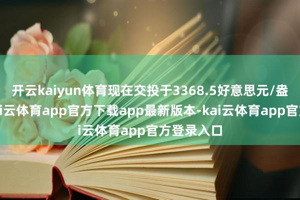 开云kaiyun体育现在交投于3368.5好意思元/盎司隔壁-kai云体育app官方下载app最新版本-kai云体育app官方登录入口