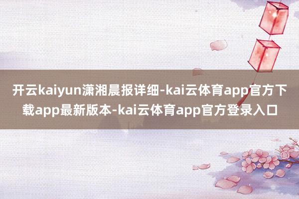 开云kaiyun潇湘晨报详细-kai云体育app官方下载app最新版本-kai云体育app官方登录入口